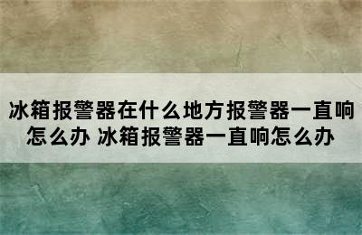 冰箱报警器在什么地方报警器一直响怎么办 冰箱报警器一直响怎么办